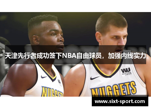 天津先行者成功签下NBA自由球员，加强内线实力