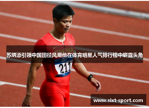 苏炳添引领中国田径风潮他在体育明星人气排行榜中崭露头角