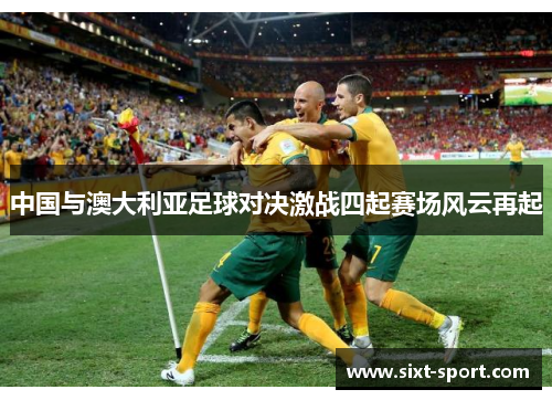 中国与澳大利亚足球对决激战四起赛场风云再起