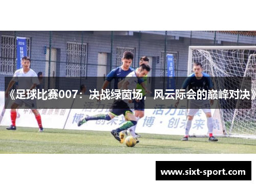 《足球比赛007：决战绿茵场，风云际会的巅峰对决》