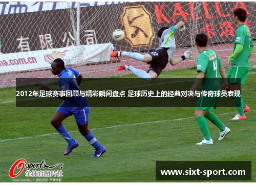 2012年足球赛事回顾与精彩瞬间盘点 足球历史上的经典对决与传奇球员表现