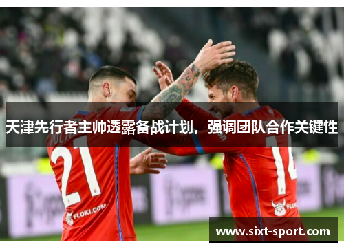 天津先行者主帅透露备战计划，强调团队合作关键性