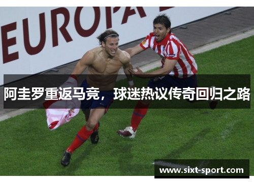 阿圭罗重返马竞，球迷热议传奇回归之路